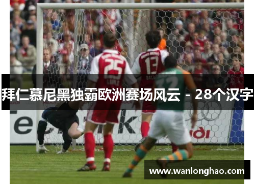 拜仁慕尼黑独霸欧洲赛场风云 - 28个汉字