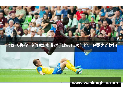 巴黎FC失守！近10场惨遭对手攻破13次门将，卫冕之路坎坷